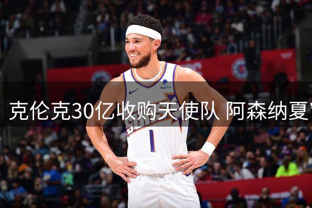 克伦克30亿收购天使队 阿森纳夏窗冷引发枪迷不满