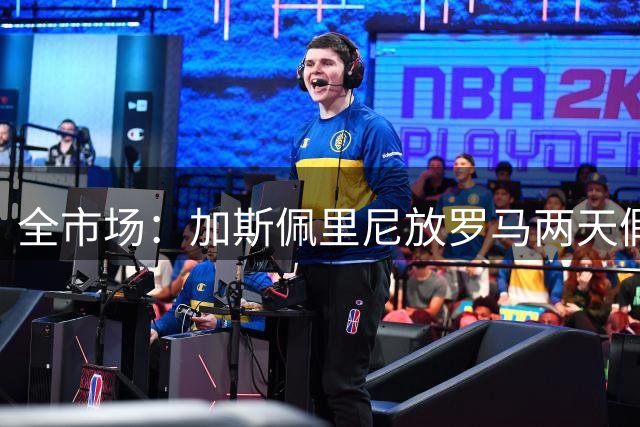 全市场：加斯佩里尼放罗马两天假，备战意甲首轮战佛罗伦萨