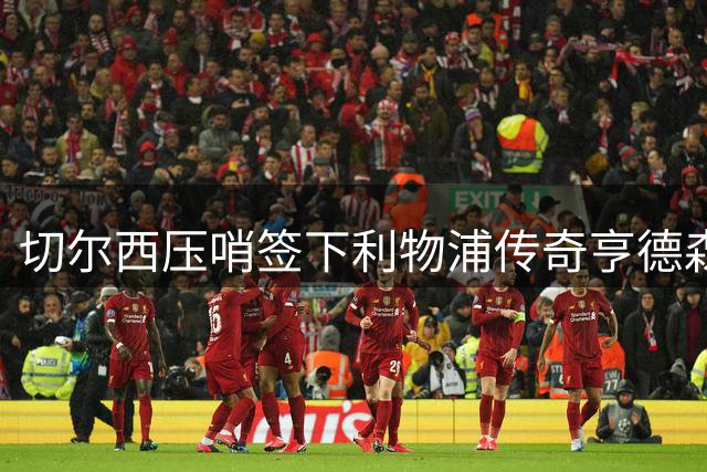 切尔西压哨签下利物浦传奇亨德森 夏窗豪掷4亿欧引援收官