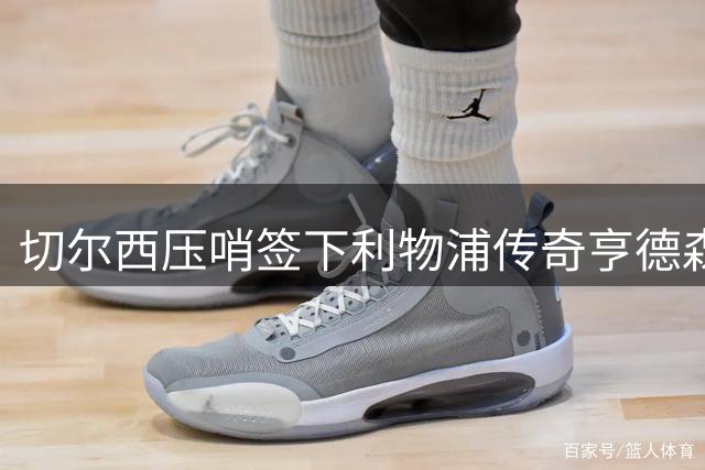 切尔西压哨签下利物浦传奇亨德森 夏窗豪掷4亿欧引援收官