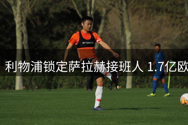 利物浦锁定萨拉赫接班人 1.7亿欧元豪购巴黎新星面临拉锯战