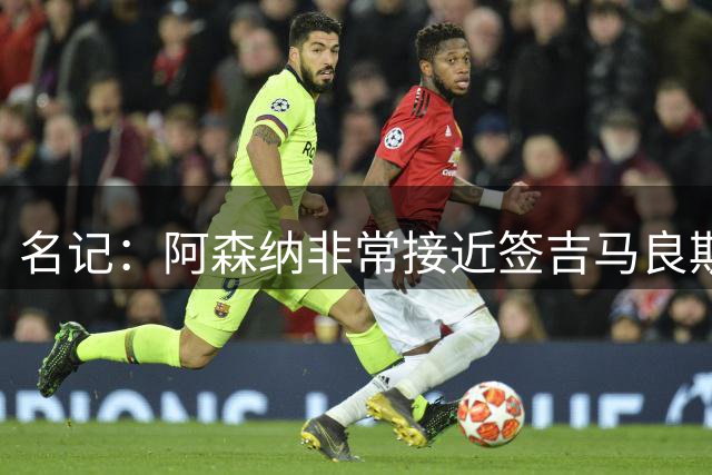 名记：阿森纳非常接近签吉马良斯！枪手愿为维尼修斯打破薪资结构