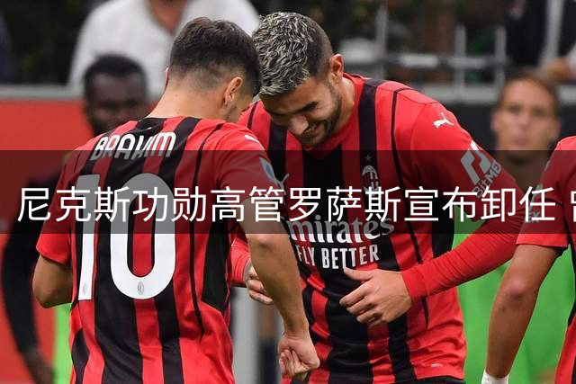 尼克斯功勋高管罗萨斯宣布卸任 曾助力球队问鼎总冠军