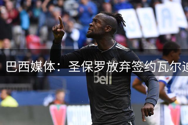 巴西媒体：圣保罗放弃签约瓦尔迪 年龄与薪资成主因
