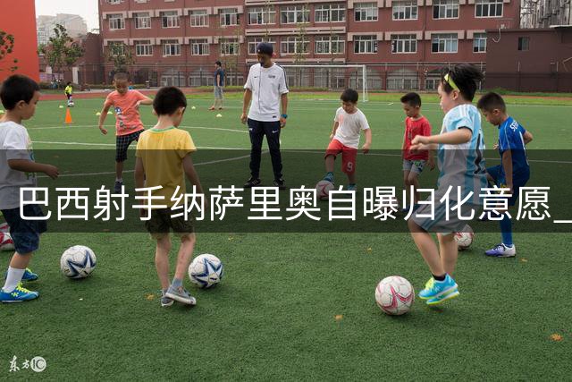巴西射手纳萨里奥自曝归化意愿 河南队核心期待身披国足战袍