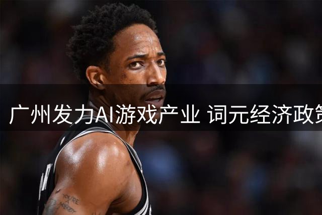 广州发力AI游戏产业 词元经济政策引领行业变革