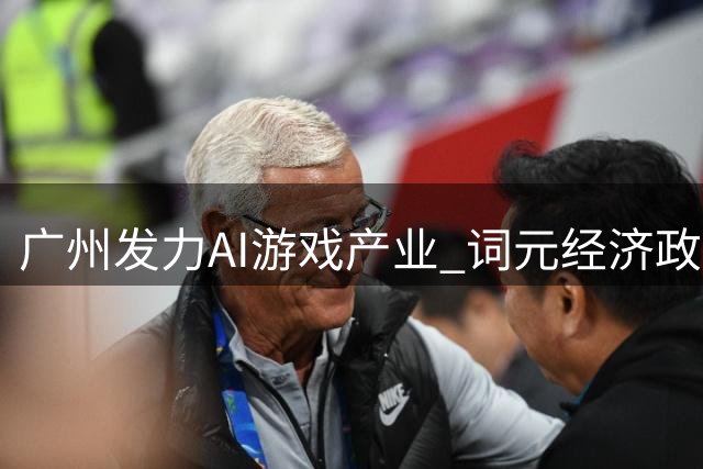 广州发力AI游戏产业 词元经济政策引领行业变革
