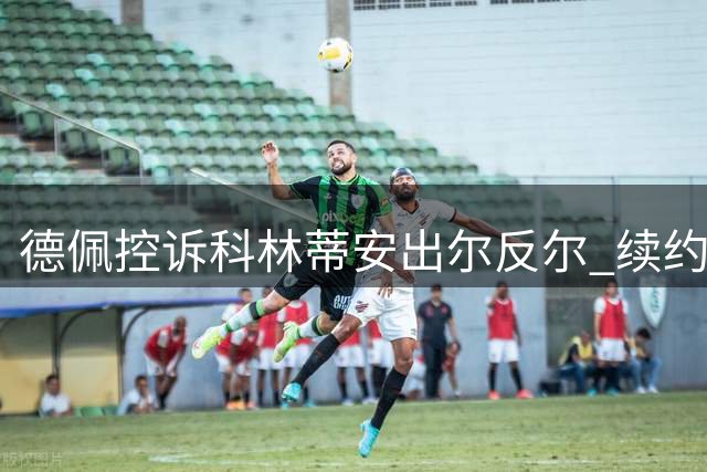 德佩控诉科林蒂安出尔反尔 续约协议遭单方废除