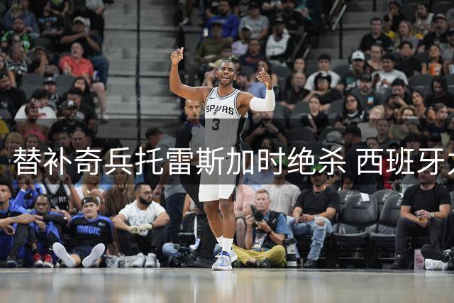替补奇兵托雷斯加时绝杀 西班牙力克阿根廷二度问鼎世界杯