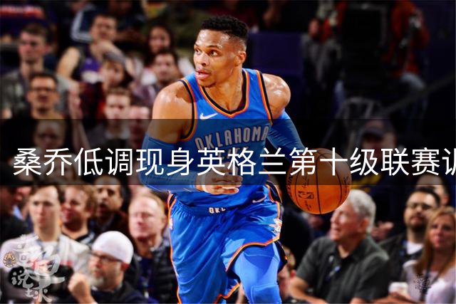 桑乔低调现身英格兰第十级联赛训练场 保持状态等待新征程