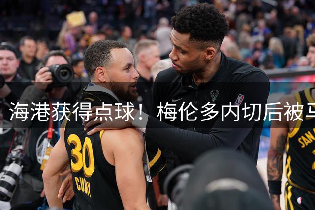海港获得点球！梅伦多内切后被马德鲁加绊倒