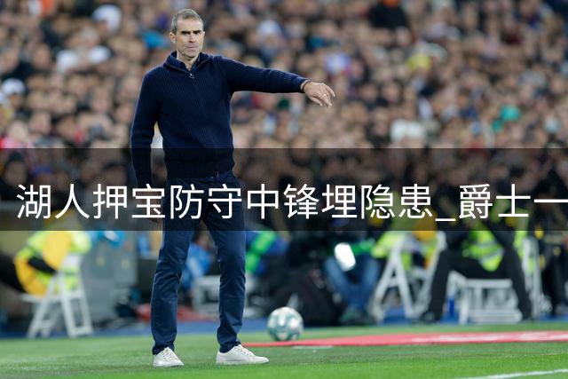 湖人押宝防守中锋埋隐患 爵士一换四交易获重建筹码