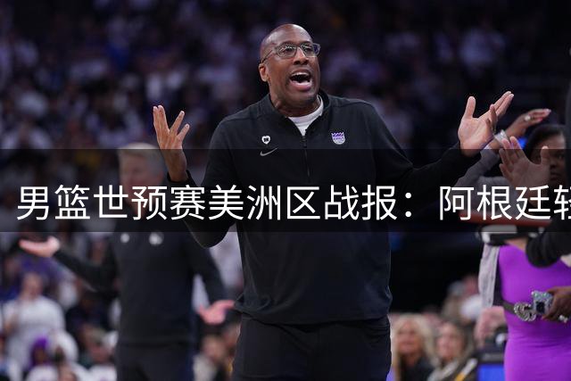 男篮世预赛美洲区战报：阿根廷轻取波多黎各，坎帕佐全能表现助队登顶