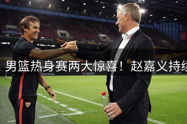 男篮热身赛两大惊喜！赵嘉义持续爆发 焦泊乔表现抢眼