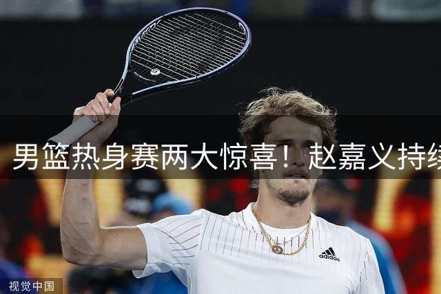 男篮热身赛两大惊喜！赵嘉义持续爆发 焦泊乔表现抢眼