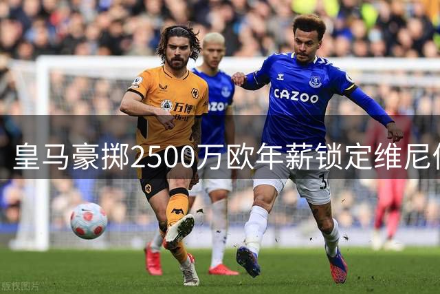 皇马豪掷2500万欧年薪锁定维尼修斯未来4年