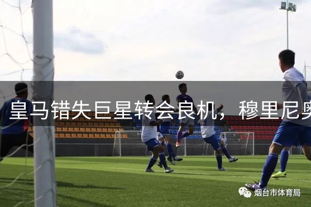 皇马错失巨星转会良机，穆里尼奥怒批高层决策失误