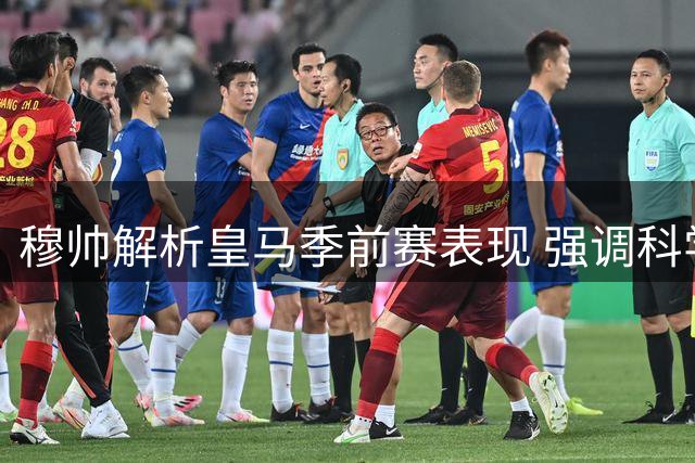 穆帅解析皇马季前赛表现 强调科学轮换打造团队默契