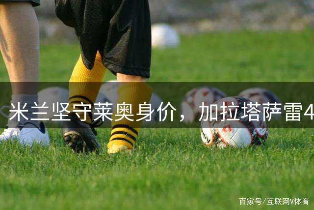 米兰坚守莱奥身价，加拉塔萨雷4000万欧报价遭拒