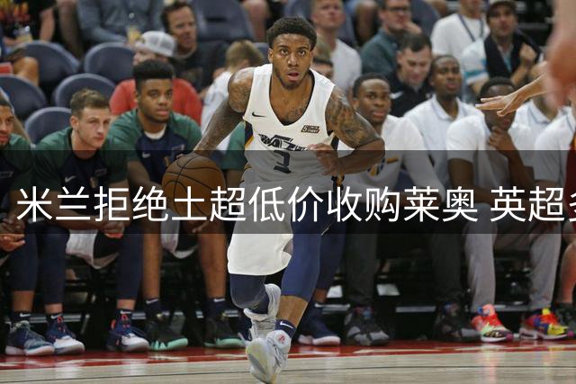 米兰拒绝土超低价收购莱奥 英超多队展开追逐
