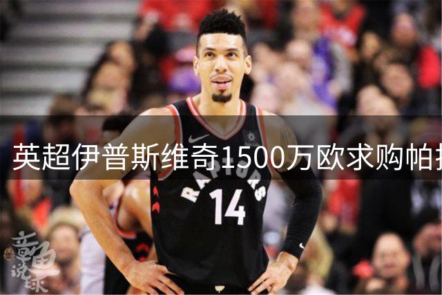 英超伊普斯维奇1500万欧求购帕拉西奥斯遭拒