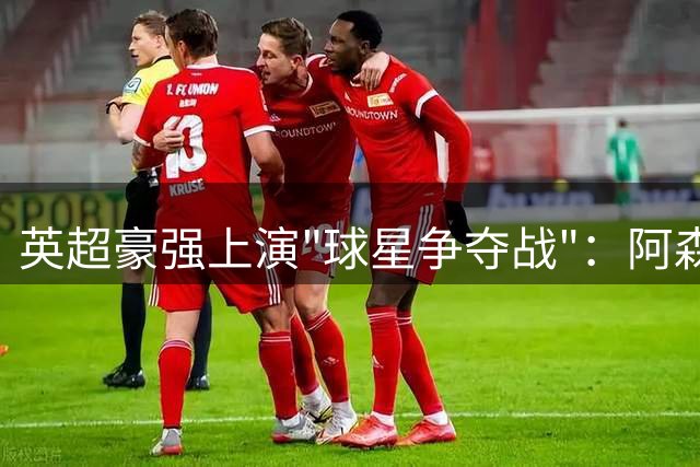 英超豪强上演"球星争夺战"：阿森纳8000万镑锁定巴西中场核心