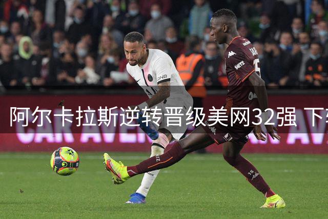 阿尔卡拉斯逆转晋级美网32强 下轮对阵中国选手吴易昺