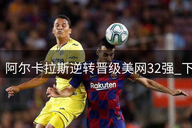 阿尔卡拉斯逆转晋级美网32强 下轮对阵中国选手吴易昺