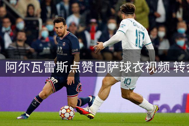 阿尔瓦雷斯点赞巴萨球衣视频 转会意向再引热议