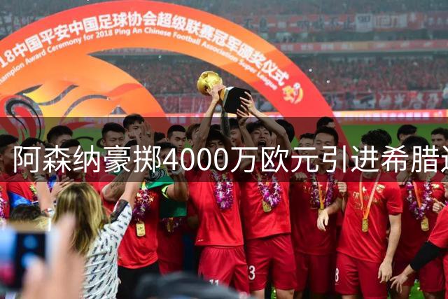 阿森纳豪掷4000万欧元引进希腊边锋，新援措利斯将接棒特罗萨德