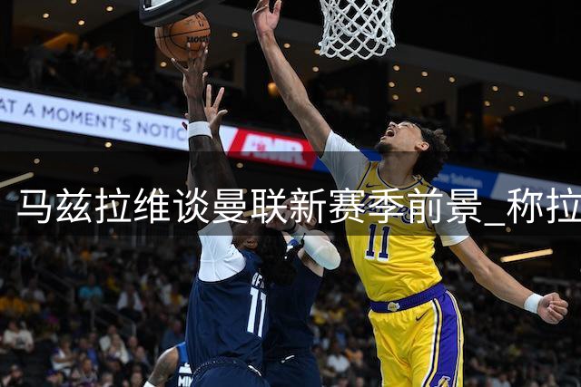 马兹拉维谈曼联新赛季前景 称拉什福德留队将增强战力